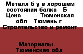 Металл б/у в хорошем состоянии балка 16Б1 › Цена ­ 500 - Тюменская обл., Тюмень г. Строительство и ремонт » Материалы   . Тюменская обл.